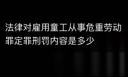 法律对雇用童工从事危重劳动罪定罪刑罚内容是多少