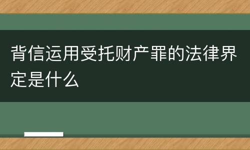 背信运用受托财产罪的法律界定是什么