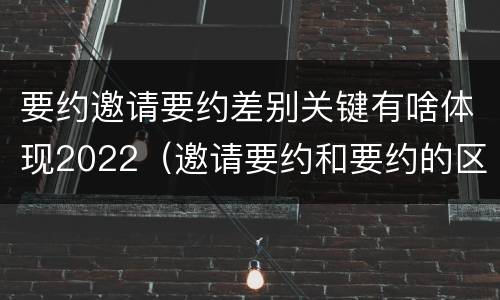 要约邀请要约差别关键有啥体现2022（邀请要约和要约的区别）