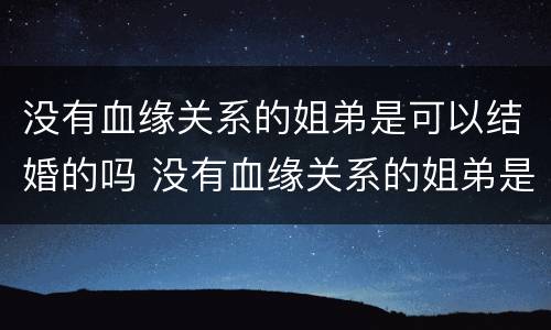 没有血缘关系的姐弟是可以结婚的吗 没有血缘关系的姐弟是可以结婚的吗知乎