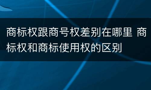 商标权跟商号权差别在哪里 商标权和商标使用权的区别