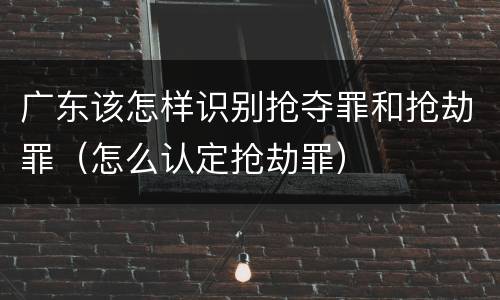 广东该怎样识别抢夺罪和抢劫罪（怎么认定抢劫罪）