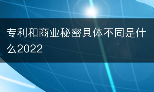 专利和商业秘密具体不同是什么2022