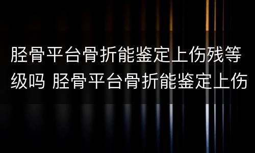 胫骨平台骨折能鉴定上伤残等级吗 胫骨平台骨折能鉴定上伤残等级吗多少钱