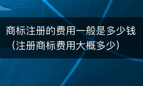 商标注册的费用一般是多少钱（注册商标费用大概多少）