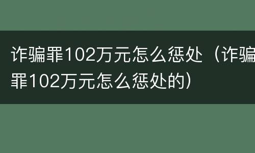 诈骗罪102万元怎么惩处（诈骗罪102万元怎么惩处的）