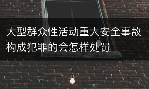 大型群众性活动重大安全事故构成犯罪的会怎样处罚