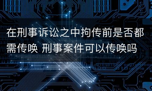 在刑事诉讼之中拘传前是否都需传唤 刑事案件可以传唤吗