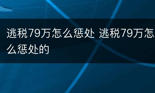 逃税79万怎么惩处 逃税79万怎么惩处的