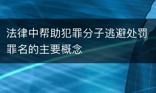 法律中帮助犯罪分子逃避处罚罪名的主要概念