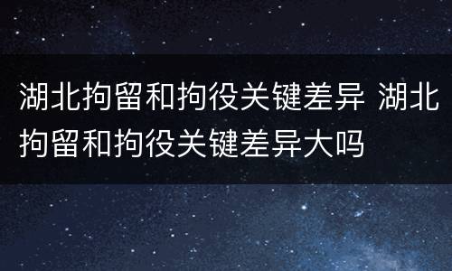 湖北拘留和拘役关键差异 湖北拘留和拘役关键差异大吗