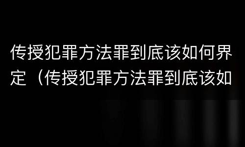 传授犯罪方法罪到底该如何界定（传授犯罪方法罪到底该如何界定罪名）
