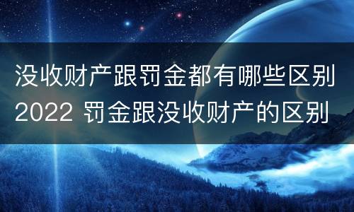 没收财产跟罚金都有哪些区别2022 罚金跟没收财产的区别