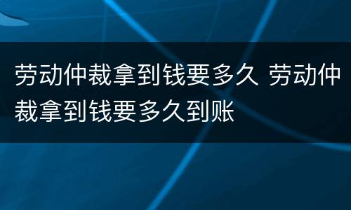 劳动仲裁拿到钱要多久 劳动仲裁拿到钱要多久到账