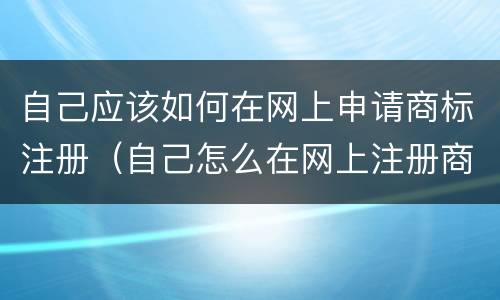 自己应该如何在网上申请商标注册（自己怎么在网上注册商标）