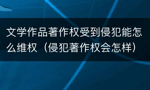 文学作品著作权受到侵犯能怎么维权（侵犯著作权会怎样）