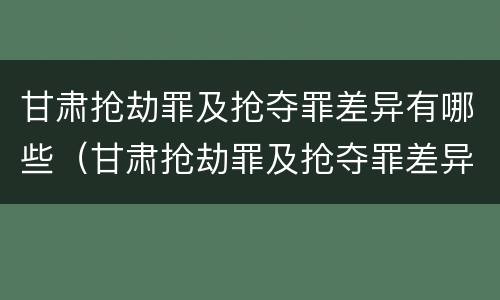 甘肃抢劫罪及抢夺罪差异有哪些（甘肃抢劫罪及抢夺罪差异有哪些处罚）