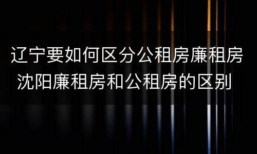 辽宁要如何区分公租房廉租房 沈阳廉租房和公租房的区别