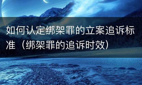 如何认定绑架罪的立案追诉标准（绑架罪的追诉时效）