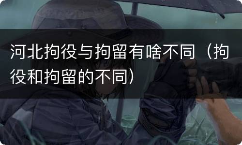 河北拘役与拘留有啥不同（拘役和拘留的不同）