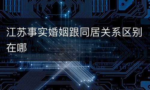 江苏事实婚姻跟同居关系区别在哪