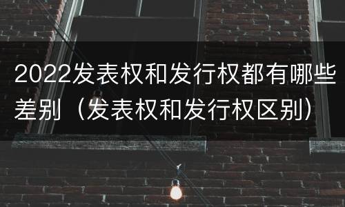 2022发表权和发行权都有哪些差别（发表权和发行权区别）