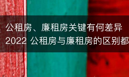 公租房、廉租房关键有何差异2022 公租房与廉租房的区别都在此,别再搞错了!