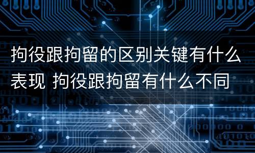 拘役跟拘留的区别关键有什么表现 拘役跟拘留有什么不同