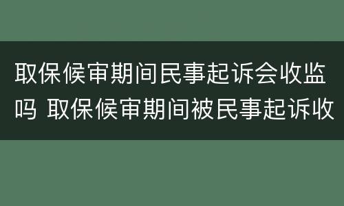 取保候审期间民事起诉会收监吗 取保候审期间被民事起诉收监吗