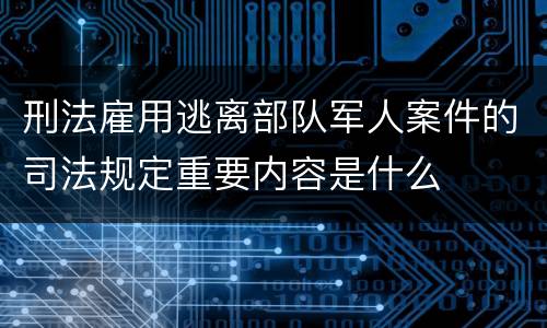刑法雇用逃离部队军人案件的司法规定重要内容是什么