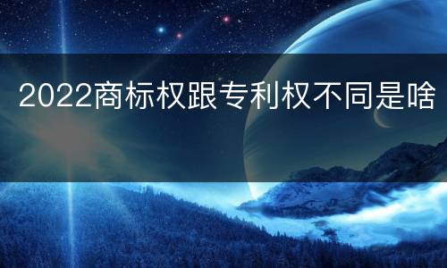 2022商标权跟专利权不同是啥