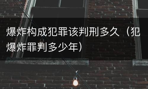 爆炸构成犯罪该判刑多久（犯爆炸罪判多少年）
