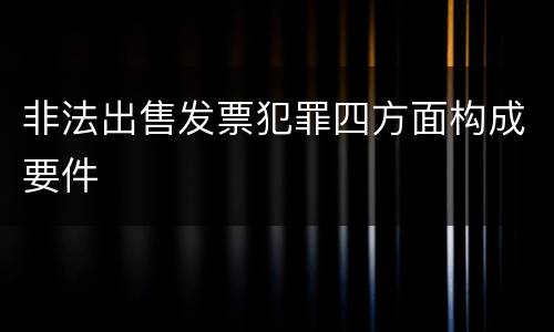 非法出售发票犯罪四方面构成要件