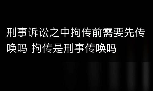 刑事诉讼之中拘传前需要先传唤吗 拘传是刑事传唤吗