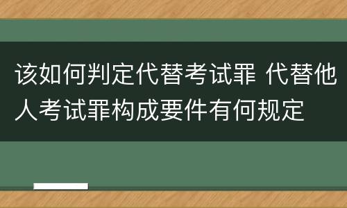 该如何判定代替考试罪 代替他人考试罪构成要件有何规定