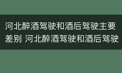 河北醉酒驾驶和酒后驾驶主要差别 河北醉酒驾驶和酒后驾驶主要差别是什么