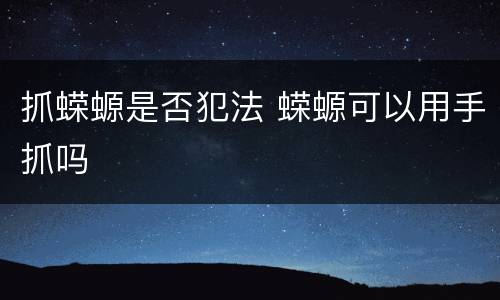 抓蝾螈是否犯法 蝾螈可以用手抓吗