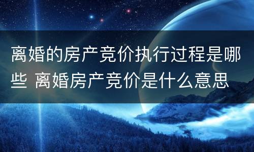 离婚的房产竞价执行过程是哪些 离婚房产竞价是什么意思