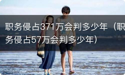 职务侵占371万会判多少年（职务侵占57万会判多少年）