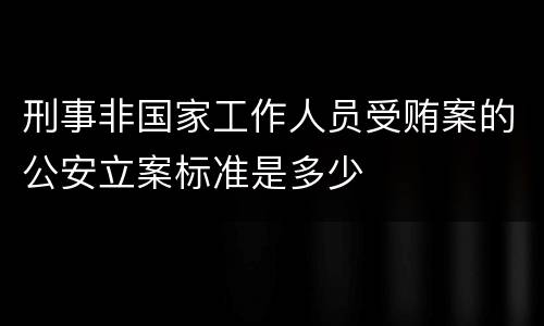 刑事非国家工作人员受贿案的公安立案标准是多少