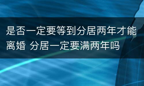 是否一定要等到分居两年才能离婚 分居一定要满两年吗