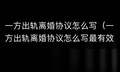 一方出轨离婚协议怎么写（一方出轨离婚协议怎么写最有效）