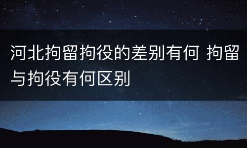 河北拘留拘役的差别有何 拘留与拘役有何区别