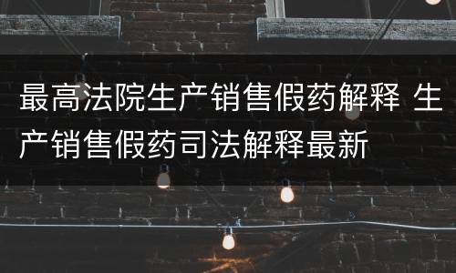 最高法院生产销售假药解释 生产销售假药司法解释最新