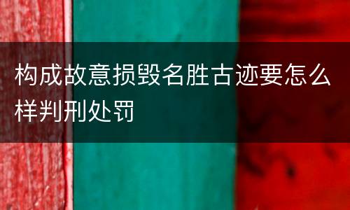 构成故意损毁名胜古迹要怎么样判刑处罚