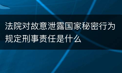 法院对故意泄露国家秘密行为规定刑事责任是什么
