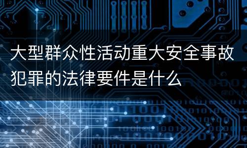 大型群众性活动重大安全事故犯罪的法律要件是什么