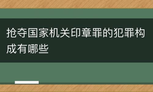 抢夺国家机关印章罪的犯罪构成有哪些