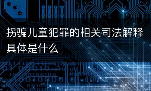拐骗儿童犯罪的相关司法解释具体是什么