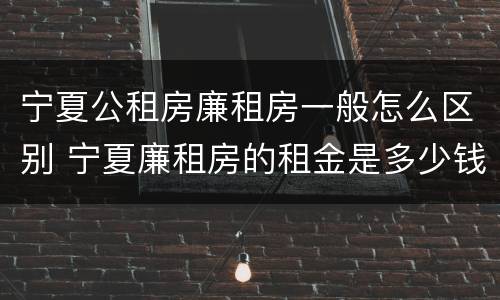 宁夏公租房廉租房一般怎么区别 宁夏廉租房的租金是多少钱